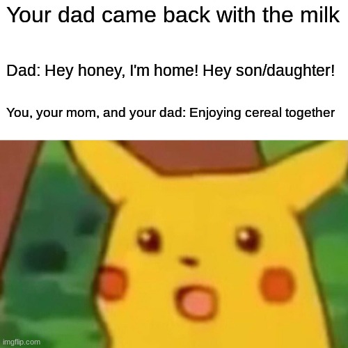 Wait what?? | Your dad came back with the milk; Dad: Hey honey, I'm home! Hey son/daughter! You, your mom, and your dad: Enjoying cereal together | image tagged in memes,surprised pikachu | made w/ Imgflip meme maker