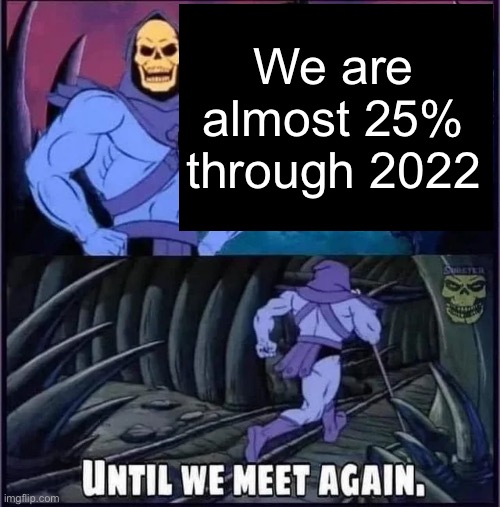 Until we meet again. | We are almost 25% through 2022 | image tagged in until we meet again | made w/ Imgflip meme maker