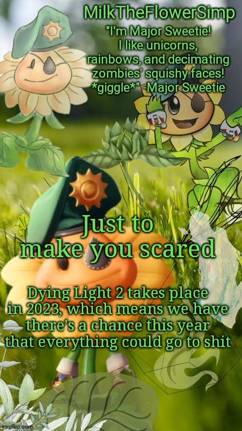 Milk but he finds a flower not cute anymore | Just to make you scared; Dying Light 2 takes place in 2023, which means we have there's a chance this year that everything could go to shit | image tagged in milk but he finds a flower cute | made w/ Imgflip meme maker