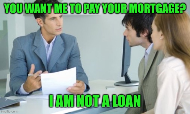 Applying for a Bank Loan | YOU WANT ME TO PAY YOUR MORTGAGE? I AM NOT A LOAN | image tagged in applying for a bank loan | made w/ Imgflip meme maker