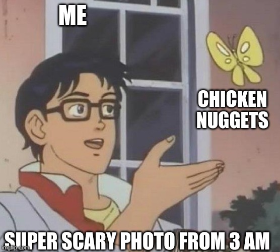 is this butterfly | ME; CHICKEN NUGGETS; SUPER SCARY PHOTO FROM 3 AM | image tagged in is this butterfly | made w/ Imgflip meme maker