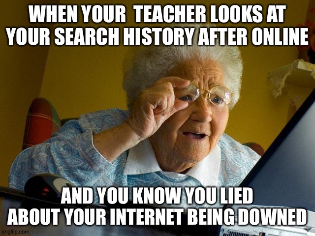 After online school | WHEN YOUR  TEACHER LOOKS AT YOUR SEARCH HISTORY AFTER ONLINE; AND YOU KNOW YOU LIED ABOUT YOUR INTERNET BEING DOWNED | image tagged in memes,grandma finds the internet | made w/ Imgflip meme maker