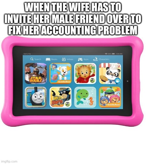 List | WHEN THE WIFE HAS TO
INVITE HER MALE FRIEND OVER TO
FIX HER ACCOUNTING PROBLEM | image tagged in tablet | made w/ Imgflip meme maker