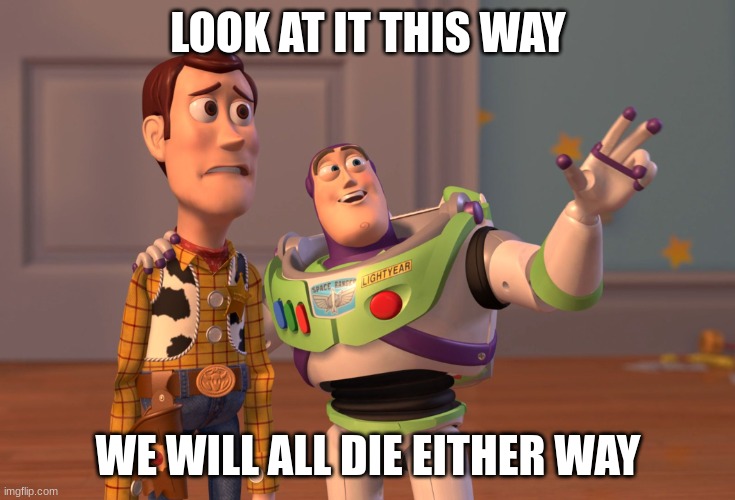 covid | LOOK AT IT THIS WAY; WE WILL ALL DIE EITHER WAY | image tagged in memes,x x everywhere | made w/ Imgflip meme maker