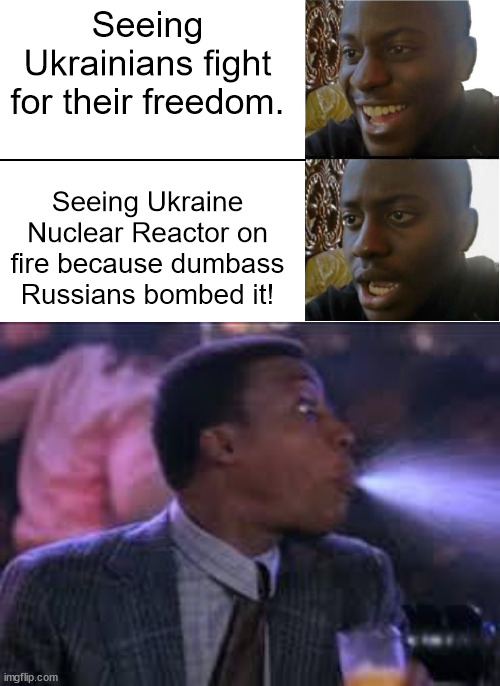 Please, PLEASE let this be Wag The Dog or Pallywood shenanigans! | Seeing Ukrainians fight for their freedom. Seeing Ukraine Nuclear Reactor on fire because dumbass Russians bombed it! | image tagged in disappointed black guy,spit take,wtf,lgb,fjb | made w/ Imgflip meme maker