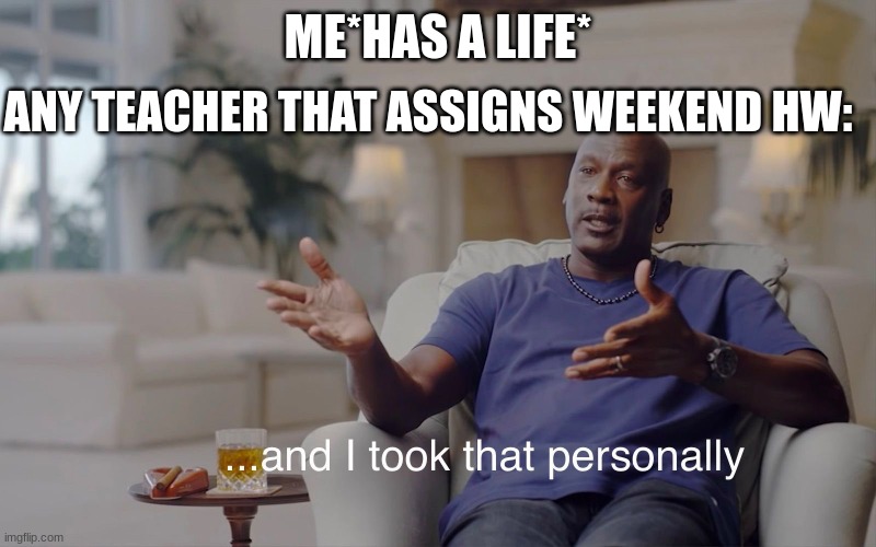 *Contemplates life decisions* | ANY TEACHER THAT ASSIGNS WEEKEND HW:; ME*HAS A LIFE* | image tagged in and i took that personally | made w/ Imgflip meme maker