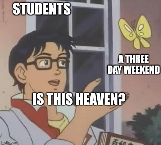middle school | STUDENTS; A THREE DAY WEEKEND; IS THIS HEAVEN? | image tagged in is this butterfly | made w/ Imgflip meme maker