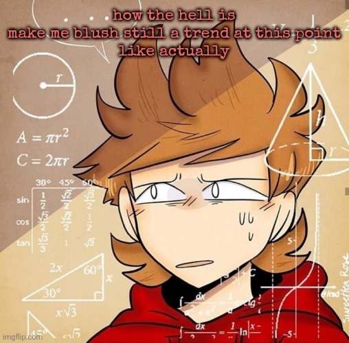 Tord Calculating | how the hell is make me blush still a trend at this point
like actually | image tagged in tord calculating | made w/ Imgflip meme maker