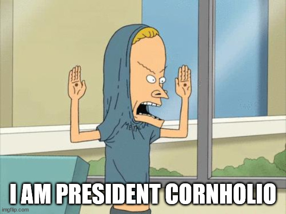 Cornholio | I AM PRESIDENT CORNHOLIO | image tagged in cornholio | made w/ Imgflip meme maker