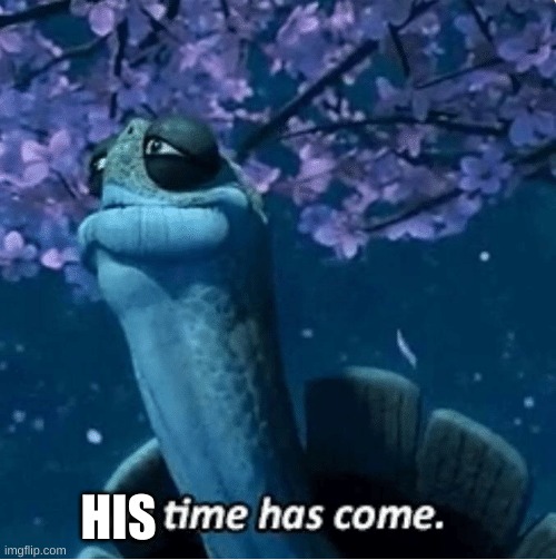 My Time Has Come | HIS | image tagged in my time has come | made w/ Imgflip meme maker