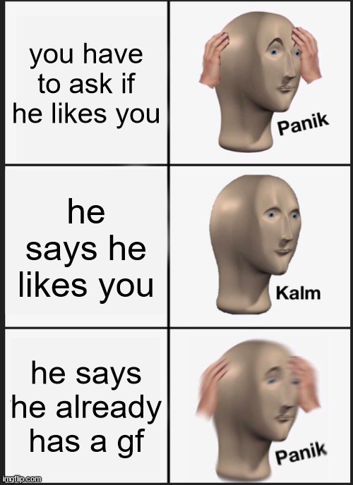 Panik Kalm Panik Meme | you have to ask if he likes you; he says he likes you; he says he already has a gf | image tagged in memes,panik kalm panik | made w/ Imgflip meme maker