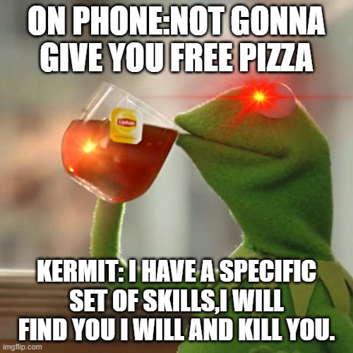 kermit | ON PHONE:NOT GONNA GIVE YOU FREE PIZZA; KERMIT: I HAVE A SPECIFIC SET OF SKILLS,I WILL FIND YOU I WILL AND KILL YOU. | image tagged in memes,but that's none of my business,kermit the frog | made w/ Imgflip meme maker