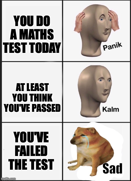 Is this relatable? | YOU DO A MATHS TEST TODAY; AT LEAST YOU THINK YOU'VE PASSED; YOU'VE FAILED THE TEST | image tagged in panik kalm sad | made w/ Imgflip meme maker