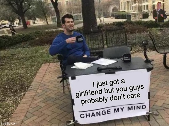 Look at the top right | B; I just got a girlfriend but you guys probably don’t care | image tagged in memes,change my mind,rickroll | made w/ Imgflip meme maker