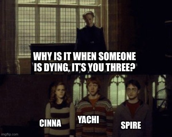 Why is it when something happens it is always you three? | WHY IS IT WHEN SOMEONE IS DYING, IT’S YOU THREE? YACHI; CINNA; SPIRE | image tagged in why is it when something happens it is always you three | made w/ Imgflip meme maker