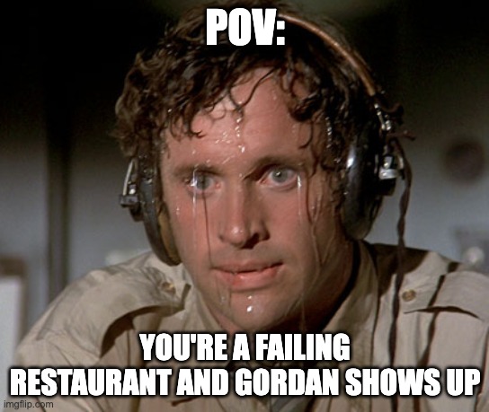 *BOSS MUSIC STARTS* | POV:; YOU'RE A FAILING RESTAURANT AND GORDAN SHOWS UP | image tagged in sweating on commute after jiu-jitsu | made w/ Imgflip meme maker