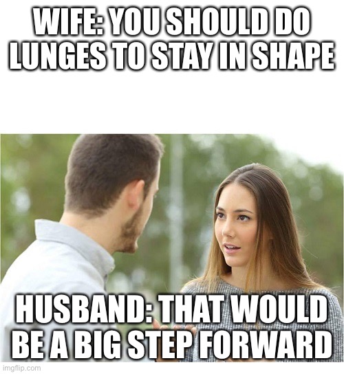 Dad jokes | WIFE: YOU SHOULD DO LUNGES TO STAY IN SHAPE; HUSBAND: THAT WOULD BE A BIG STEP FORWARD | image tagged in couple,dad joke,dad,husband,wife | made w/ Imgflip meme maker