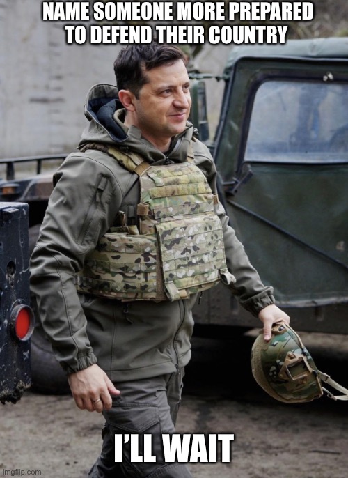 The answer is no one | NAME SOMEONE MORE PREPARED TO DEFEND THEIR COUNTRY; I’LL WAIT | image tagged in volodymyr zelenskyy | made w/ Imgflip meme maker
