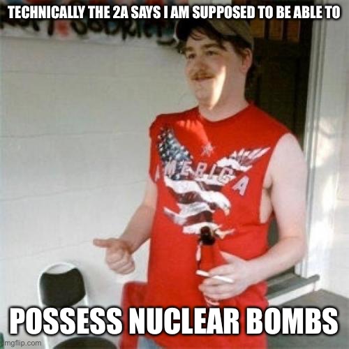 Redneck Randal Meme | TECHNICALLY THE 2A SAYS I AM SUPPOSED TO BE ABLE TO POSSESS NUCLEAR BOMBS | image tagged in memes,redneck randal | made w/ Imgflip meme maker