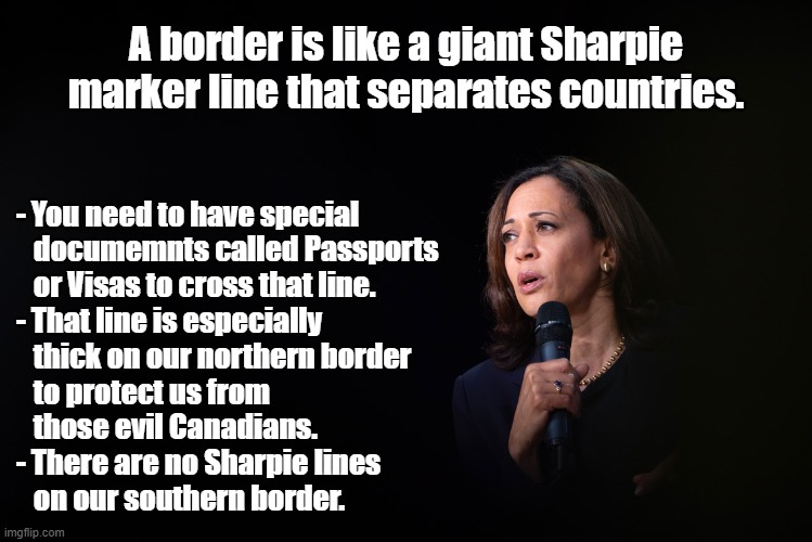 Kamala | A border is like a giant Sharpie marker line that separates countries. - You need to have special 
   documemnts called Passports 
   or Visas to cross that line.
- That line is especially    
   thick on our northern border
   to protect us from 
   those evil Canadians.
- There are no Sharpie lines 
   on our southern border. | made w/ Imgflip meme maker