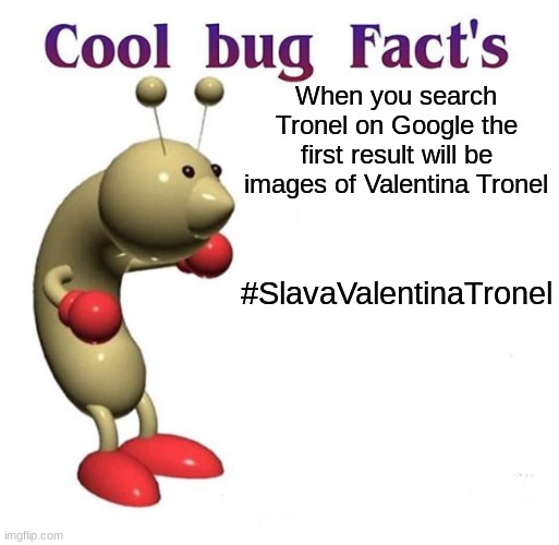 Slava Valentina Tronel | When you search Tronel on Google the first result will be images of Valentina Tronel; #SlavaValentinaTronel | image tagged in cool bug facts,forza valentina tronel,funny but true | made w/ Imgflip meme maker