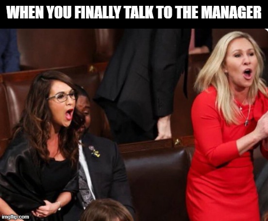When you finally talk to the manager | WHEN YOU FINALLY TALK TO THE MANAGER | image tagged in marjorie taylor greene,lauren boebert,karen,state of the union | made w/ Imgflip meme maker