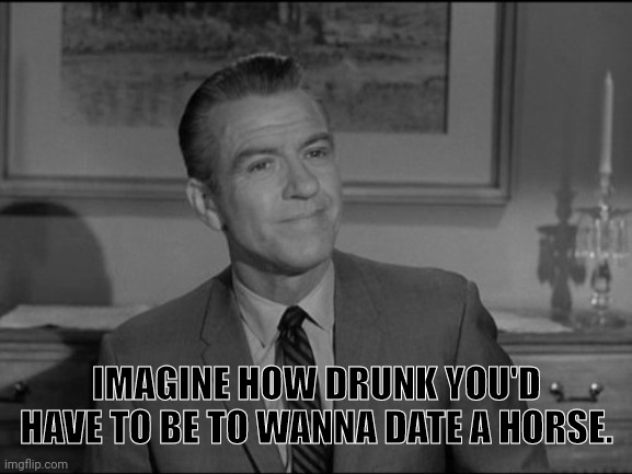 IMAGINE HOW DRUNK YOU'D HAVE TO BE TO WANNA DATE A HORSE. | made w/ Imgflip meme maker
