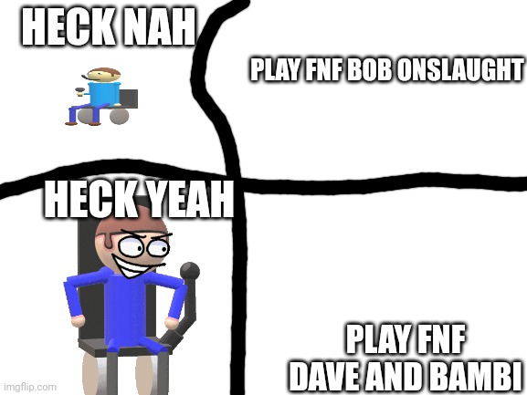 Sheeeeeeeeeeeeeeesh | HECK NAH; PLAY FNF BOB ONSLAUGHT; HECK YEAH; PLAY FNF DAVE AND BAMBI | image tagged in blank white template | made w/ Imgflip meme maker