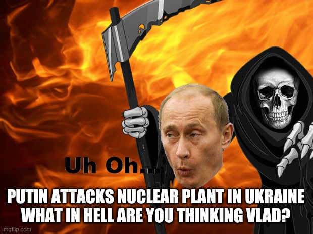 Putin Has Finally Lost His Mind | PUTIN ATTACKS NUCLEAR PLANT IN UKRAINE
WHAT IN HELL ARE YOU THINKING VLAD? | image tagged in ukraine,russia,putin,nuclear plant on fire ukraine,ukraine russia war,support ukraine | made w/ Imgflip meme maker