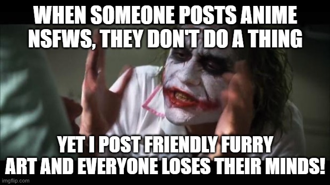 And everybody loses their minds | WHEN SOMEONE POSTS ANIME NSFWS, THEY DON'T DO A THING; YET I POST FRIENDLY FURRY ART AND EVERYONE LOSES THEIR MINDS! | image tagged in memes,and everybody loses their minds | made w/ Imgflip meme maker