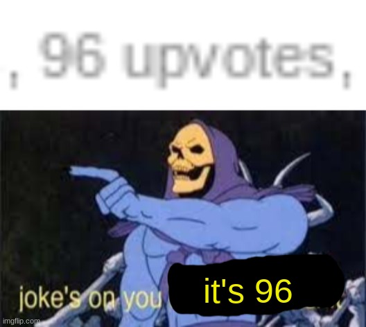 it's 96 | image tagged in jokes on you im into that shit | made w/ Imgflip meme maker