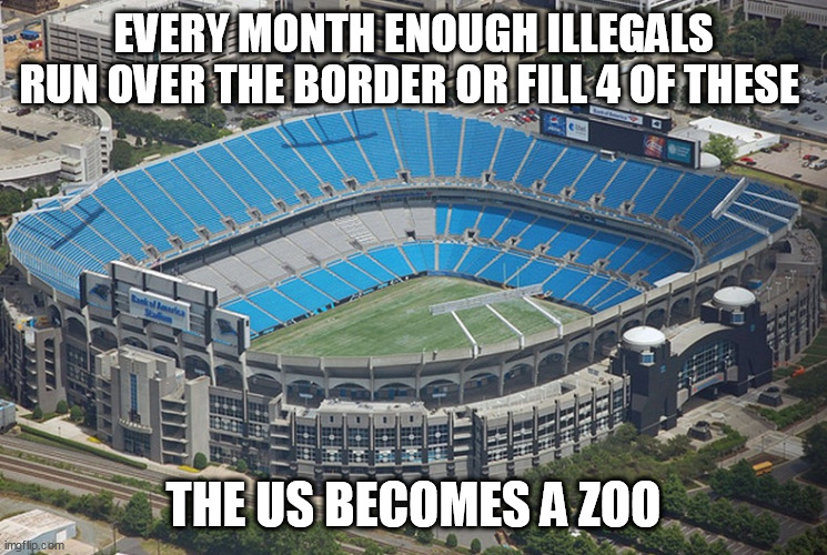 Empty Stadium | EVERY MONTH ENOUGH ILLEGALS RUN OVER THE BORDER OR FILL 4 OF THESE; THE US BECOMES A ZOO | image tagged in empty stadium | made w/ Imgflip meme maker