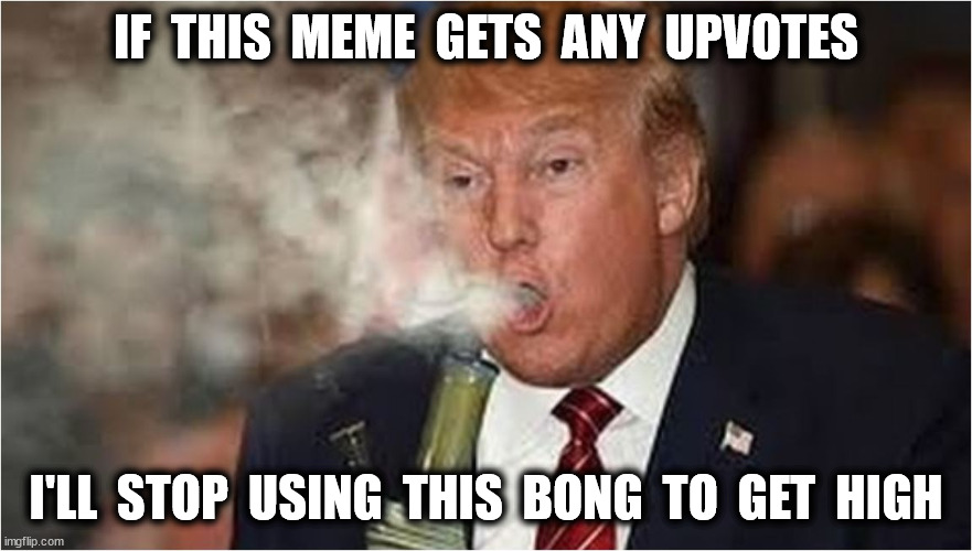 IF  THIS  MEME  GETS  ANY  UPVOTES I'LL  STOP  USING  THIS  BONG  TO  GET  HIGH | made w/ Imgflip meme maker