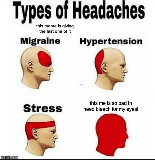 Types of Headaches meme | this meme is giving the last one of it; this me is so bad in need bleach for my eyes! | image tagged in types of headaches meme | made w/ Imgflip meme maker