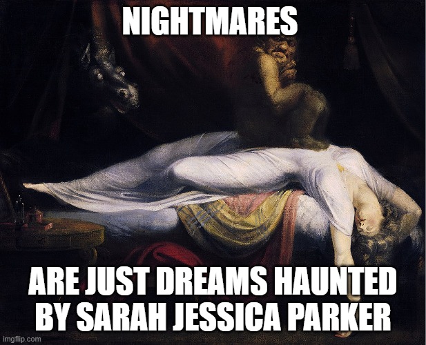 Nightmares and Sarah Jessica Parker | NIGHTMARES; ARE JUST DREAMS HAUNTED BY SARAH JESSICA PARKER | image tagged in sarah jessica parker,nightmare,henry fuseli,incubus | made w/ Imgflip meme maker