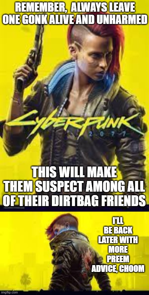 Cyberpunk LPT | REMEMBER,  ALWAYS LEAVE ONE GONK ALIVE AND UNHARMED; THIS WILL MAKE THEM SUSPECT AMONG ALL OF THEIR DIRTBAG FRIENDS; I'LL BE BACK LATER WITH MORE PREEM ADVICE, CHOOM | image tagged in cyberpunk,cyberpunk 2077 | made w/ Imgflip meme maker