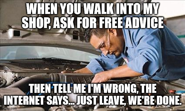 Appreciate mechanics | WHEN YOU WALK INTO MY SHOP, ASK FOR FREE ADVICE; THEN TELL ME I'M WRONG, THE INTERNET SAYS... JUST LEAVE, WE'RE DONE. | image tagged in mechanic | made w/ Imgflip meme maker