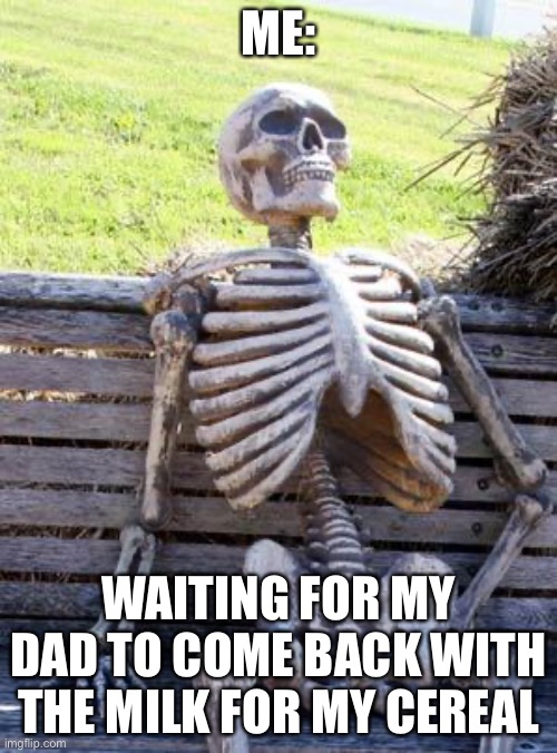 Waiting Skeleton | ME:; WAITING FOR MY DAD TO COME BACK WITH THE MILK FOR MY CEREAL | image tagged in memes,waiting skeleton | made w/ Imgflip meme maker