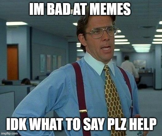 That Would Be Great | IM BAD AT MEMES; IDK WHAT TO SAY PLZ HELP | image tagged in memes,that would be great | made w/ Imgflip meme maker