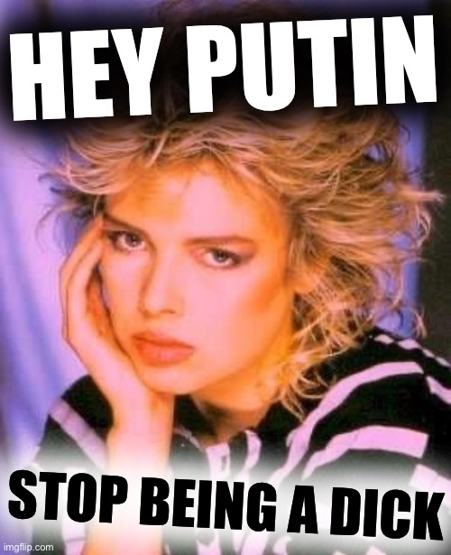 Unimpressed Kim Wilde | HEY PUTIN; STOP BEING A DICK | image tagged in unimpressed kim wilde | made w/ Imgflip meme maker