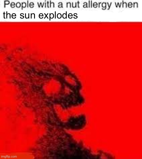 People with nut allergies be so cringe istg | the sun explodes | image tagged in nut,nuts,nutting,nutted on,i love being nutted on | made w/ Imgflip meme maker