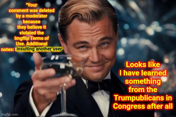 "Freedom of Speech" Doesn't Have Limitations But, Apparently, Imgflip Does | "Your comment was deleted by a moderator because they believe it violated the Imgflip Terms of Use. Additional notes: Insulting another user"; Looks like I have learned something from the Trumpublicans in Congress after all; insulting another user | image tagged in memes,leonardo dicaprio cheers,freedom of speech,insults,insult,meanwhile on imgflip | made w/ Imgflip meme maker