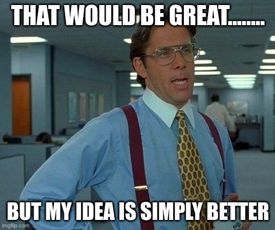 That Would Be Great | THAT WOULD BE GREAT........ BUT MY IDEA IS SIMPLY BETTER | image tagged in memes,that would be great | made w/ Imgflip meme maker