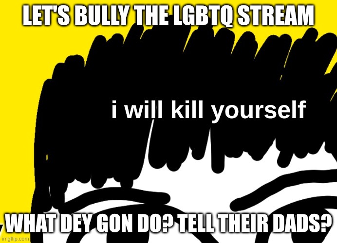 LET'S BULLY THE LGBTQ STREAM; WHAT DEY GON DO? TELL THEIR DADS? | made w/ Imgflip meme maker