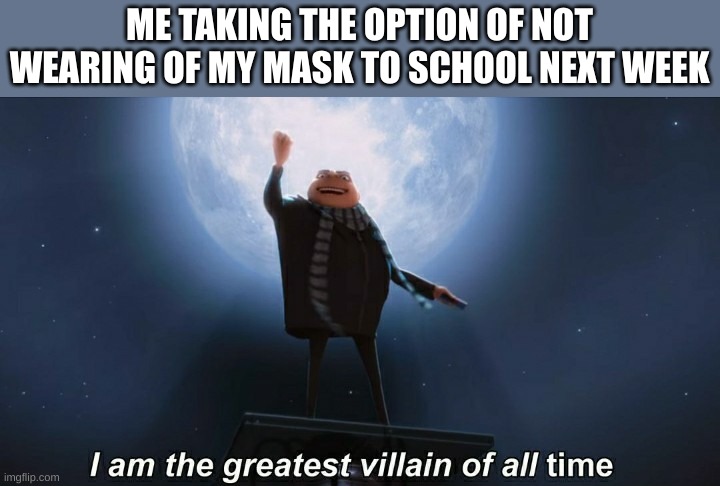 i am the greatest villain of all time | ME TAKING THE OPTION OF NOT WEARING OF MY MASK TO SCHOOL NEXT WEEK | image tagged in i am the greatest villain of all time | made w/ Imgflip meme maker