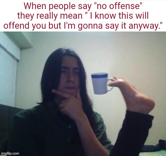No offense | When people say "no offense" they really mean " I know this will offend you but I'm gonna say it anyway." | image tagged in thinking foot coffee guy,no offense,memes,funny memes | made w/ Imgflip meme maker