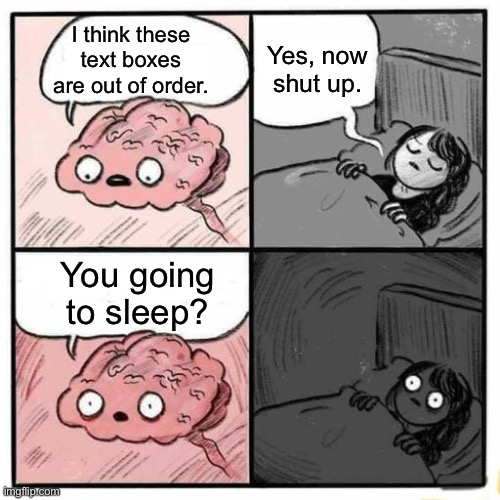 Because. | Yes, now
shut up. I think these text boxes are out of order. You going to sleep? | image tagged in are you going to sleep,not even funny,memes,not funny | made w/ Imgflip meme maker