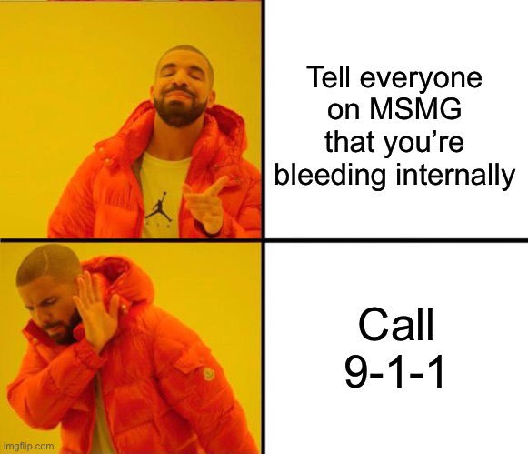 These people in a nutshell | Tell everyone on MSMG that you’re bleeding internally; Call 9-1-1 | image tagged in drake yes no reverse | made w/ Imgflip meme maker
