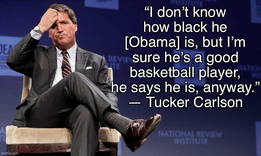 Stupid and racist, it’s the Tucker Carlson way. | “I don’t know how black he [Obama] is, but I’m sure he’s a good basketball player, he says he is, anyway.”
— Tucker Carlson | image tagged in neoconservatives,tucker carlson,racism,obama,fox news,conservative logic | made w/ Imgflip meme maker
