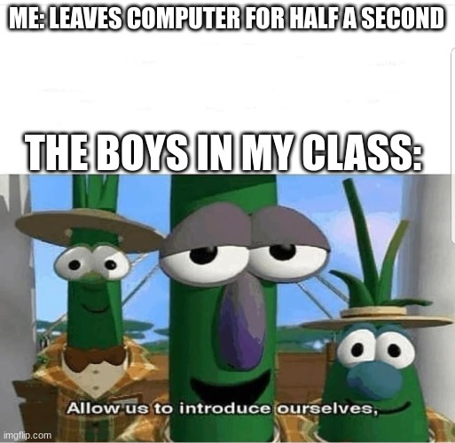 This is always annoying, no? | ME: LEAVES COMPUTER FOR HALF A SECOND; THE BOYS IN MY CLASS: | image tagged in allow us to introduce ourselves,boys vs girls | made w/ Imgflip meme maker